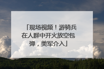 现场视频！游骑兵在人群中开火放空包弹，美军介入
