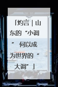 灼言｜山东的“小调” 何以成为世界的“大调”