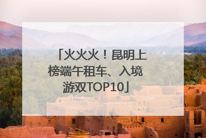 火火火！昆明上榜端午租车、入境游双TOP10
