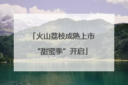 火山荔枝成熟上市 “甜蜜季”开启