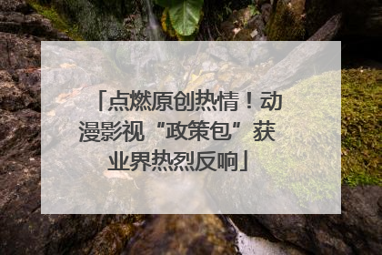点燃原创热情！动漫影视“政策包”获业界热烈反响