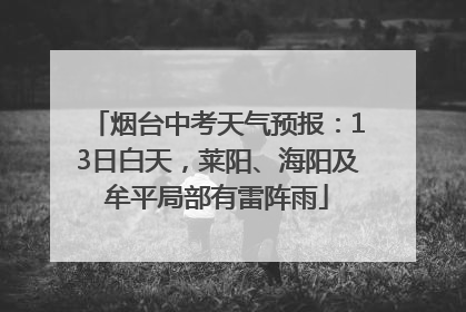 烟台中考天气预报：13日白天，莱阳、海阳及牟平局部有雷阵雨
