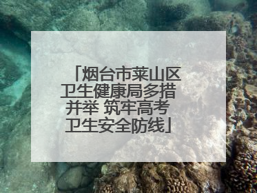 烟台市莱山区卫生健康局多措并举 筑牢高考卫生安全防线