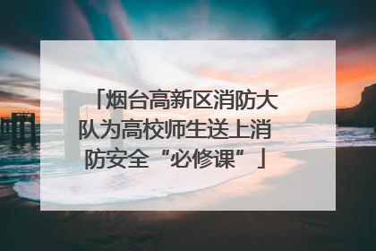 烟台高新区消防大队为高校师生送上消防安全“必修课”