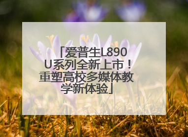 爱普生L890U系列全新上市！重塑高校多媒体教学新体验