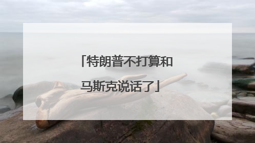 特朗普不打算和马斯克说话了