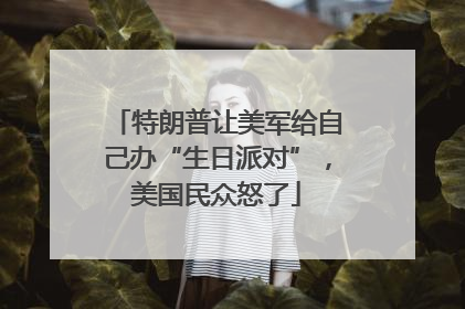 特朗普让美军给自己办“生日派对”，美国民众怒了