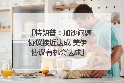 特朗普：加沙问题协议接近达成 美伊协议有机会达成