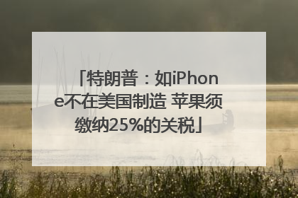 特朗普：如iPhone不在美国制造 苹果须缴纳25%的关税
