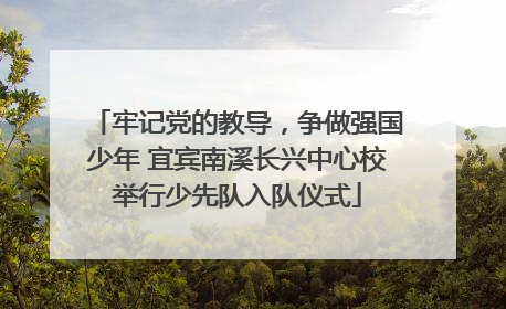 牢记党的教导，争做强国少年 宜宾南溪长兴中心校举行少先队入队仪式