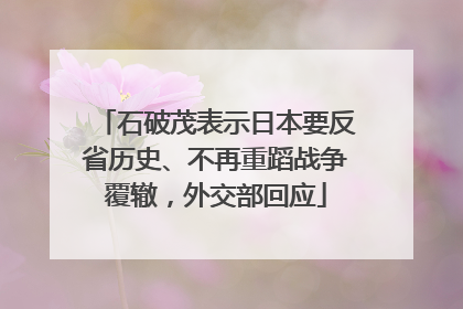 石破茂表示日本要反省历史、不再重蹈战争覆辙，外交部回应