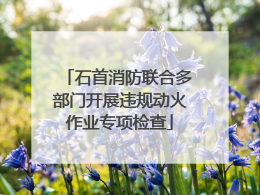 石首消防联合多部门开展违规动火作业专项检查