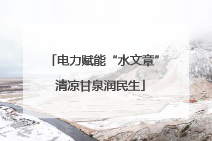 电力赋能“水文章” 清凉甘泉润民生