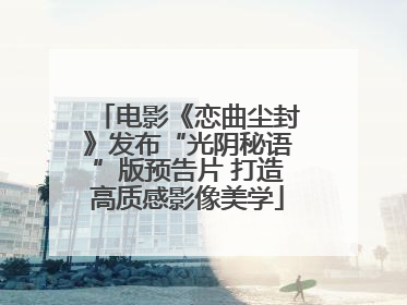 电影《恋曲尘封》发布“光阴秘语”版预告片 打造高质感影像美学