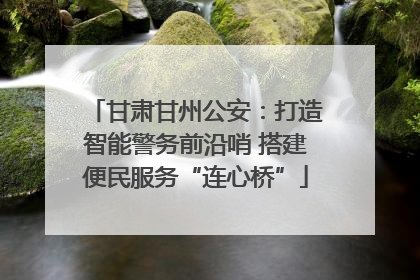 甘肃甘州公安：打造智能警务前沿哨 搭建便民服务“连心桥”
