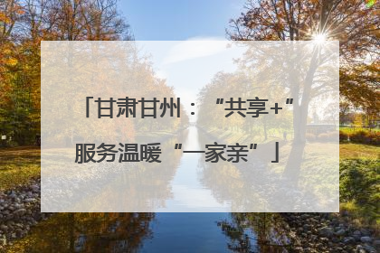 甘肃甘州：“共享+”服务温暖“一家亲”