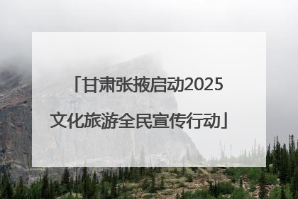 甘肃张掖启动2025文化旅游全民宣传行动