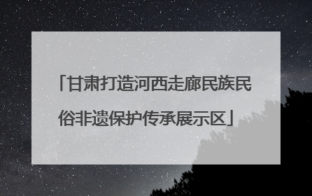 甘肃打造河西走廊民族民俗非遗保护传承展示区