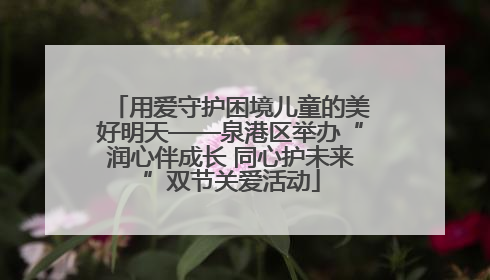 用爱守护困境儿童的美好明天——泉港区举办“润心伴成长 同心护未来”双节关爱活动