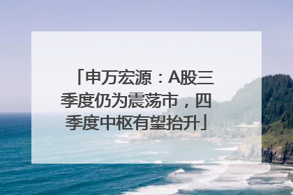申万宏源：A股三季度仍为震荡市，四季度中枢有望抬升