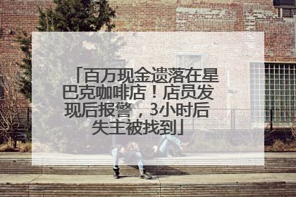 百万现金遗落在星巴克咖啡店！店员发现后报警，3小时后失主被找到