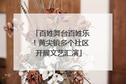 百姓舞台百姓乐！黄尖镇多个社区开展文艺汇演