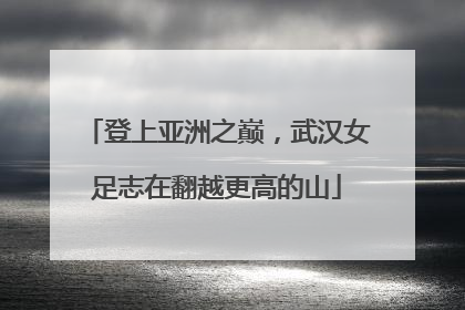 登上亚洲之巅，武汉女足志在翻越更高的山