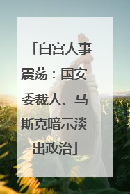 白宫人事震荡：国安委裁人、马斯克暗示淡出政治