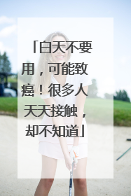 白天不要用，可能致癌！很多人天天接触，却不知道