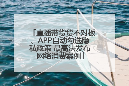 直播带货货不对板、APP自动勾选隐私政策 最高法发布网络消费案例