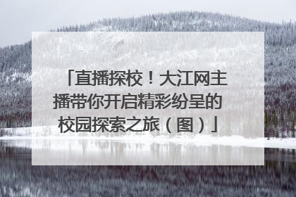直播探校！大江网主播带你开启精彩纷呈的校园探索之旅（图）