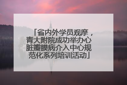 省内外学员观摩，青大附院成功举办心脏瓣膜病介入中心规范化系列培训活动