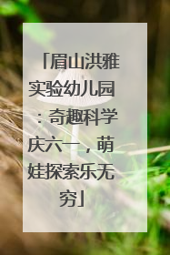 眉山洪雅实验幼儿园：奇趣科学庆六一，萌娃探索乐无穷