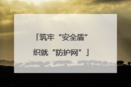 筑牢“安全盾” 织就“防护网”