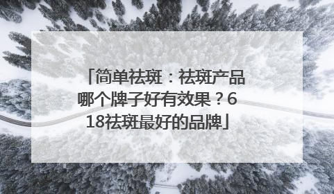 简单祛斑：祛斑产品哪个牌子好有效果？618祛斑最好的品牌