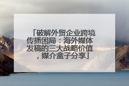 破解外贸企业跨境传播困局：海外媒体发稿的三大战略价值，媒介盒子分享