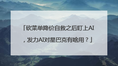 砍菜单降价自救之后盯上AI，发力AI对星巴克有啥用？