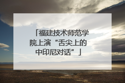 福建技术师范学院上演“舌尖上的中印尼对话”