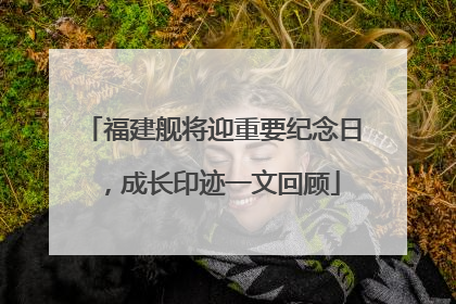 福建舰将迎重要纪念日，成长印迹一文回顾