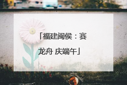 福建闽侯：赛龙舟 庆端午