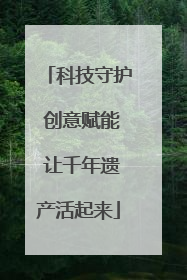 科技守护 创意赋能 让千年遗产活起来