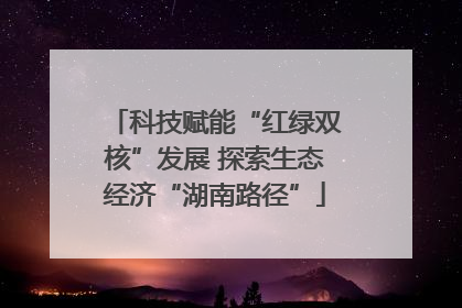 科技赋能“红绿双核”发展 探索生态经济“湖南路径”