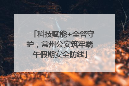 科技赋能+全警守护，常州公安筑牢端午假期安全防线