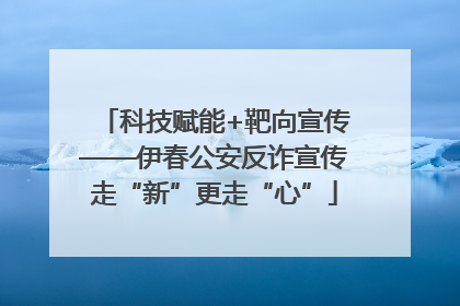 科技赋能+靶向宣传——伊春公安反诈宣传走“新”更走“心”