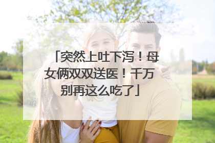 突然上吐下泻！母女俩双双送医！千万别再这么吃了