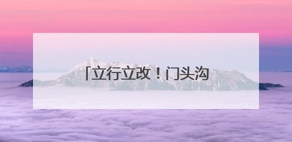 立行立改！门头沟斋堂镇紧抓生态环保督察交办问题整改