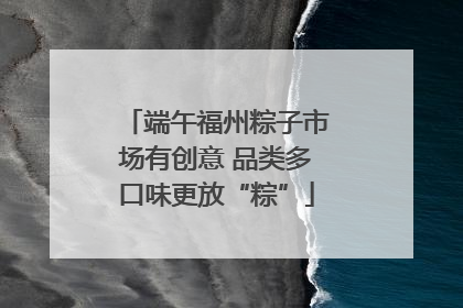 端午福州粽子市场有创意 品类多口味更放“粽”