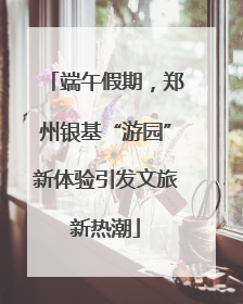 端午假期，郑州银基“游园”新体验引发文旅新热潮