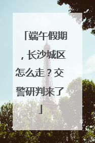 端午假期，长沙城区怎么走？交警研判来了