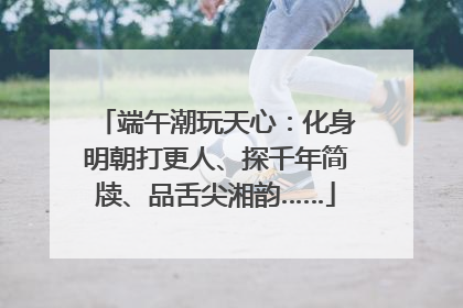 端午潮玩天心：化身明朝打更人、探千年简牍、品舌尖湘韵……